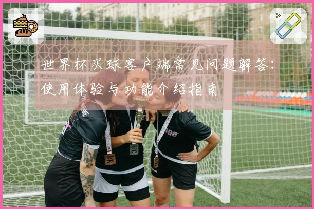 世界杯买球客户端常见问题解答：使用体验与功能介绍指南