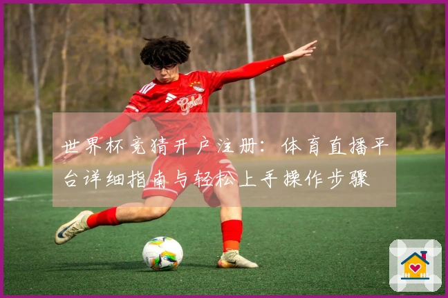 世界杯竞猜开户注册：体育直播平台详细指南与轻松上手操作步骤