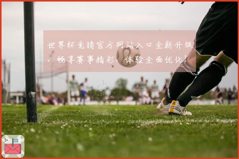 世界杯竞猜官方网站入口全新升级，畅享赛事精彩，体验全面优化！