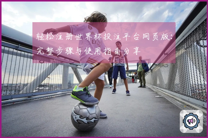 轻松注册世界杯投注平台网页版：完整步骤与使用指南分享