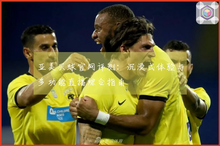 亚美买球官网评测：沉浸式体验与多功能直播综合指南