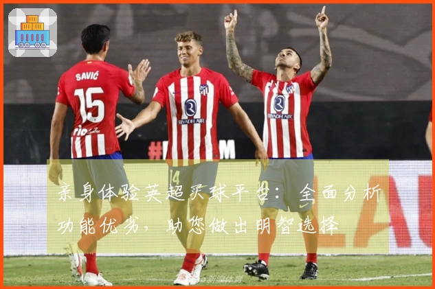 亲身体验英超买球平台：全面分析功能优劣，助您做出明智选择