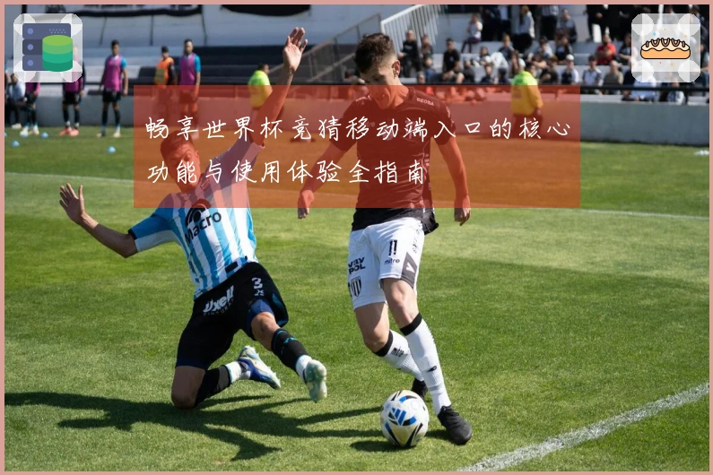 畅享世界杯竞猜移动端入口的核心功能与使用体验全指南