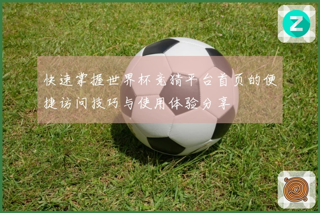 快速掌握世界杯竞猜平台首页的便捷访问技巧与使用体验分享