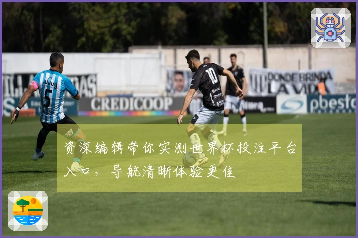 资深编辑带你实测世界杯投注平台入口，导航清晰体验更佳
