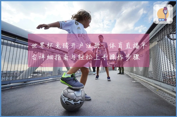 世界杯竞猜开户注册：体育直播平台详细指南与轻松上手操作步骤