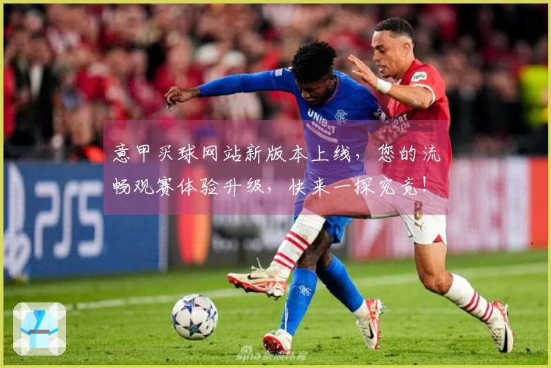 意甲买球网站新版本上线，您的流畅观赛体验升级，快来一探究竟！