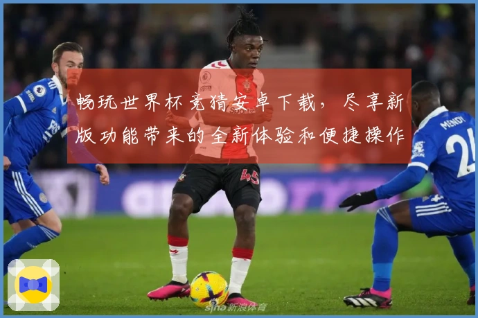 畅玩世界杯竞猜安卓下载，尽享新版功能带来的全新体验和便捷操作