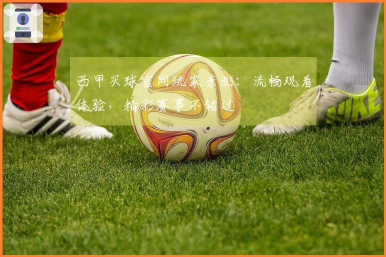西甲买球官网玩家亲测：流畅观看体验，精彩赛事不错过