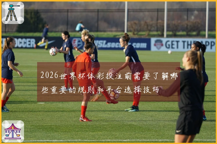 2026世界杯体彩投注前需要了解哪些重要的规则和平台选择技巧