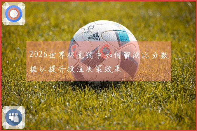 2026世界杯竞猜中如何解读比分数据以提升投注决策效果