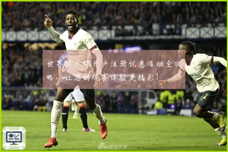 世界杯买球开户注册优惠活动全攻略，让您的观赛体验更精彩！