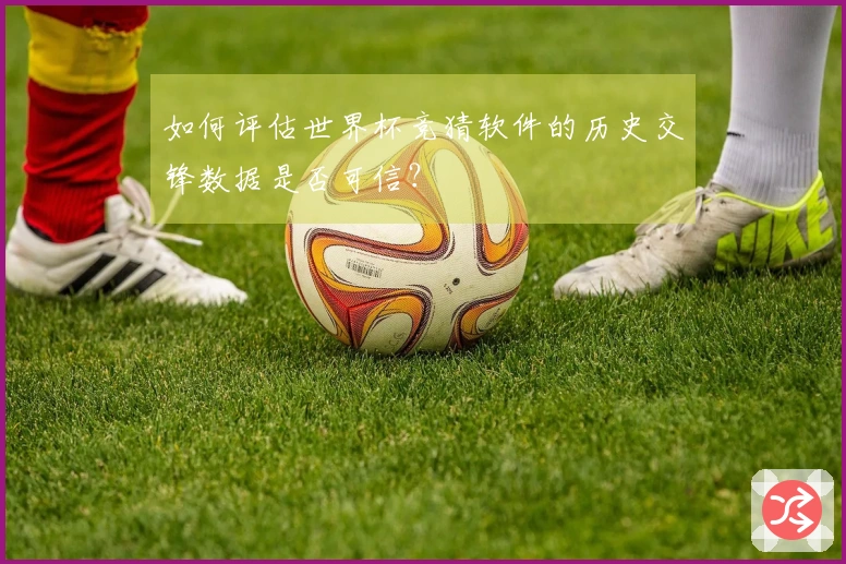 如何评估世界杯竞猜软件的历史交锋数据是否可信？