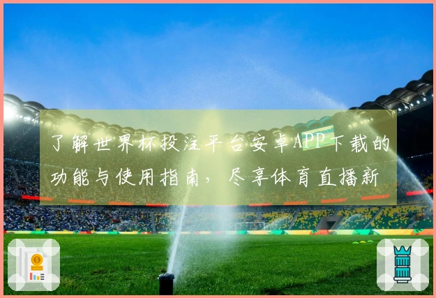 了解世界杯投注平台安卓APP下载的功能与使用指南，尽享体育直播新体验