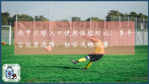 西甲买球入口使用体验对比：多平台优质选择，助你流畅观赛