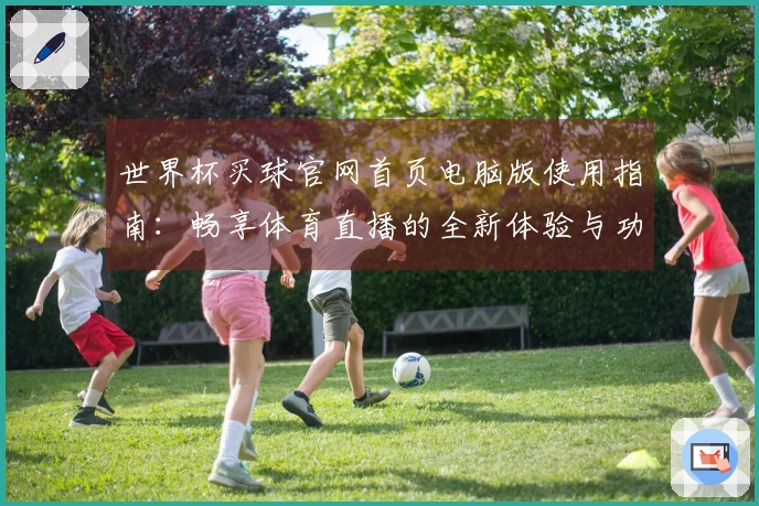 世界杯买球官网首页电脑版使用指南：畅享体育直播的全新体验与功能介绍