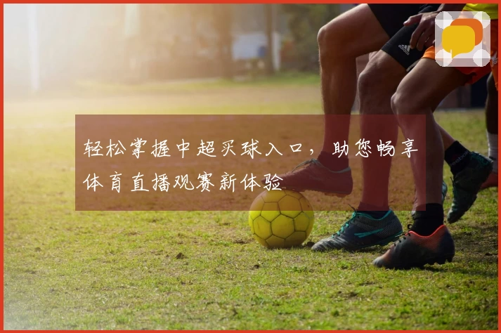 轻松掌握中超买球入口，助您畅享体育直播观赛新体验