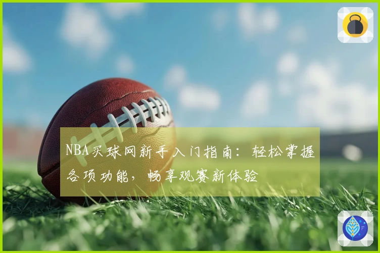 NBA买球网新手入门指南：轻松掌握各项功能，畅享观赛新体验