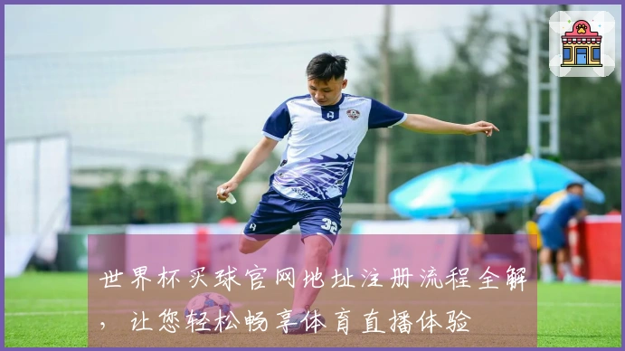 世界杯买球官网地址注册流程全解，让您轻松畅享体育直播体验