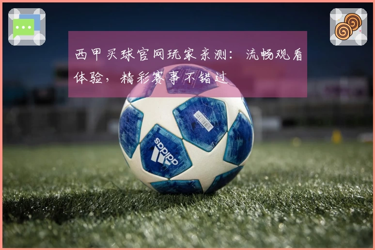 西甲买球官网玩家亲测：流畅观看体验，精彩赛事不错过