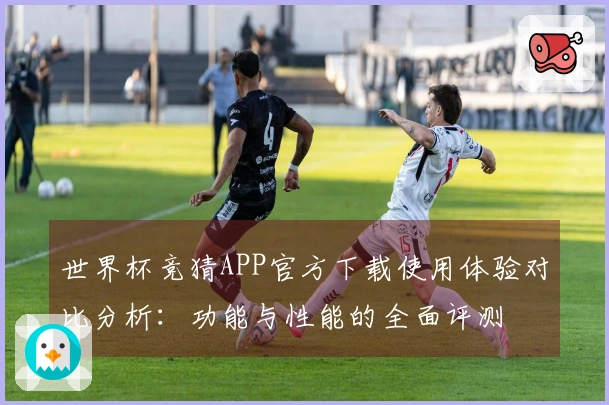 世界杯竞猜APP官方下载使用体验对比分析：功能与性能的全面评测