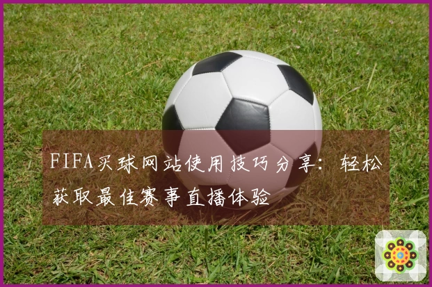 FIFA买球网站使用技巧分享:轻松获取最佳赛事直播体验