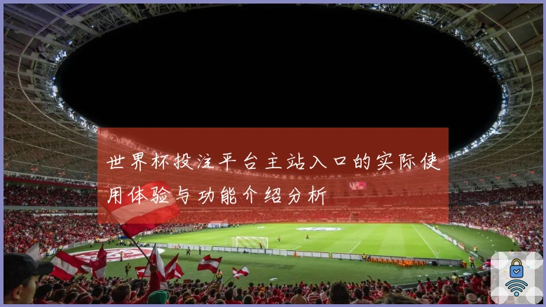 世界杯投注平台主站入口的实际使用体验与功能介绍分析