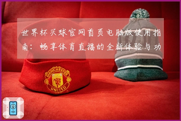 世界杯买球官网首页电脑版使用指南：畅享体育直播的全新体验与功能介绍