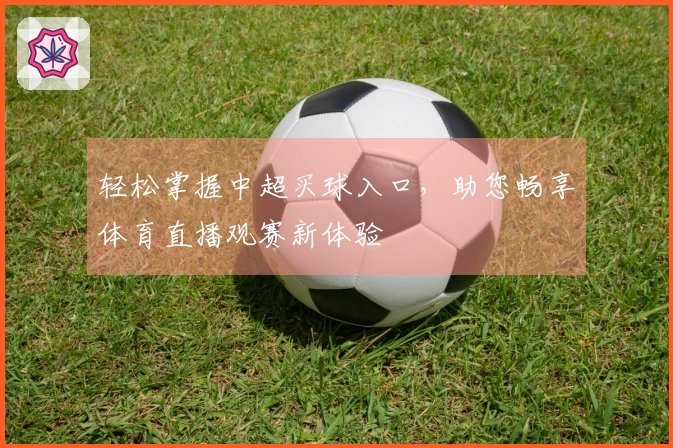 轻松掌握中超买球入口，助您畅享体育直播观赛新体验