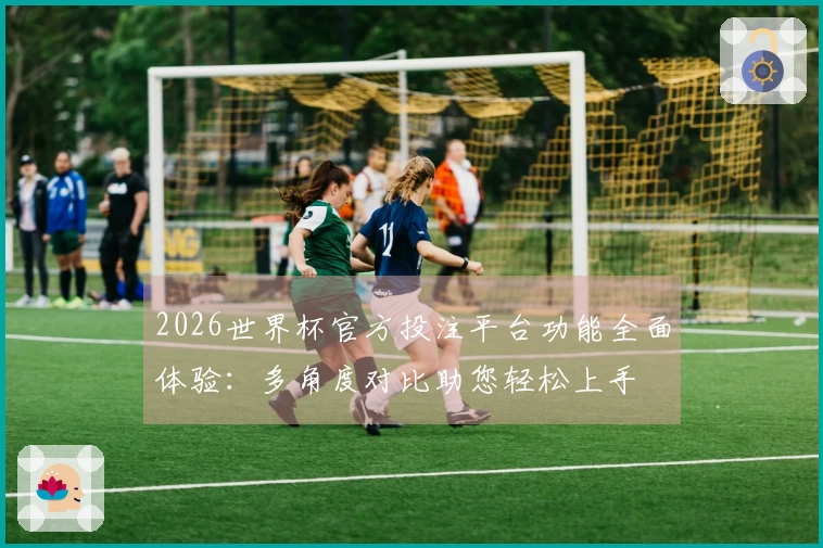 2026世界杯官方投注平台功能全面体验：多角度对比助您轻松上手