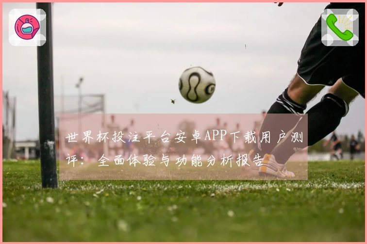 世界杯投注平台安卓APP下载用户测评：全面体验与功能分析报告