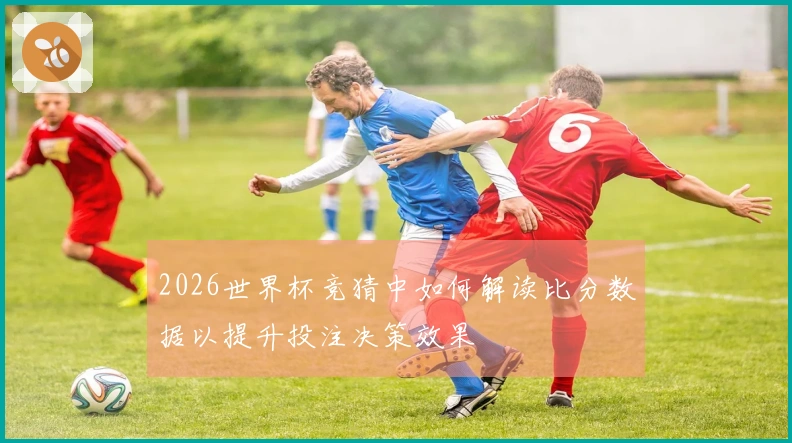 2026世界杯竞猜中如何解读比分数据以提升投注决策效果