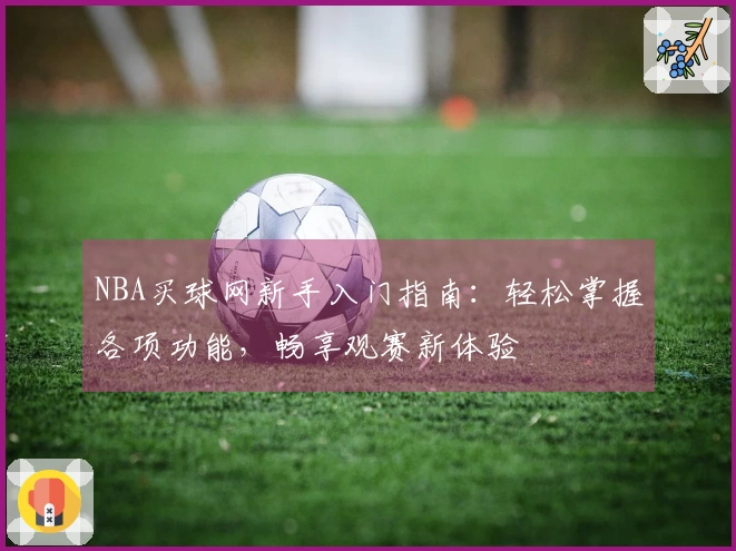 NBA买球网新手入门指南：轻松掌握各项功能，畅享观赛新体验