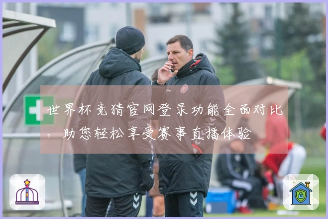 世界杯竞猜官网登录功能全面对比，助您轻松享受赛事直播体验