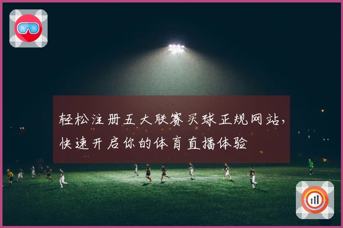 轻松注册五大联赛买球正规网站，快速开启你的体育直播体验