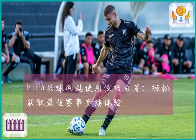 FIFA买球网站使用技巧分享：轻松获取最佳赛事直播体验
