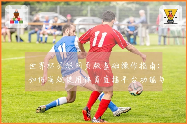 世界杯买球网页版基础操作指南：如何高效使用体育直播平台功能与体验