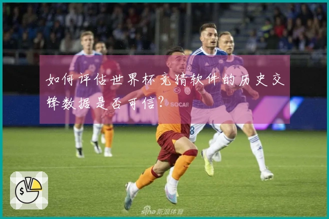 如何评估世界杯竞猜软件的历史交锋数据是否可信？