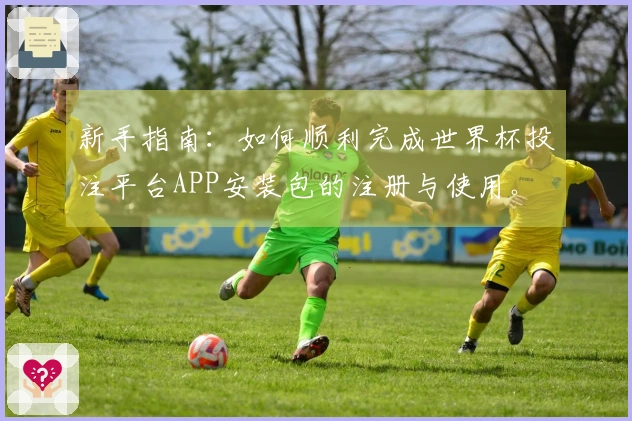 新手指南：如何顺利完成世界杯投注平台APP安装包的注册与使用。
